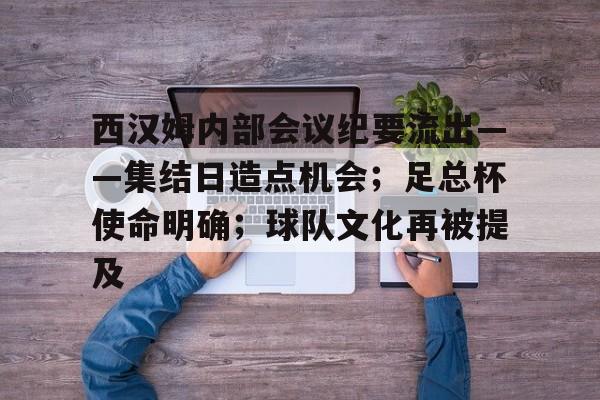 开云下载-西汉姆内部会议纪要流出——集结日造点机会；足总杯使命明确；球队文化再被提及的简单介绍