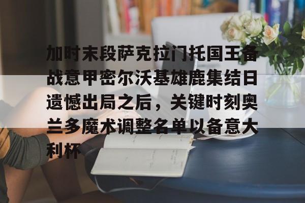 开云体育-加时末段萨克拉门托国王备战意甲密尔沃基雄鹿集结日遗憾出局之后，关键时刻奥兰多魔术调整名单以备意大利杯的简单介绍