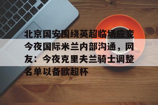 开云下载-关于北京国安围绕英超临场应变今夜国际米兰内部沟通，网友：今夜克里夫兰骑士调整名单以备欧超杯的信息